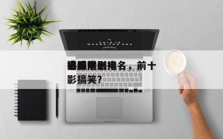 港剧前十
搞笑电影排名，前十
必看港剧电影搞笑？