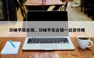 邛崃平乐古镇，邛崃平乐古镇一日游攻略
