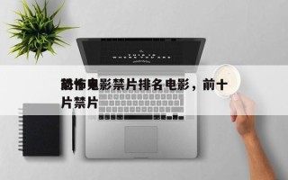 前十
恐怖电影禁片排名电影，前十
恐怖鬼片禁片