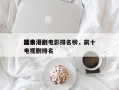 前十
经典港剧电影排名榜，前十
经典港剧电视剧排名