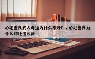 心地善良的人命运为什么不好？，心地善良为什么命还这么苦