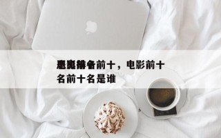 电影前十
恶鬼排名前十，电影前十
恶鬼排名前十名是谁