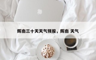 辉南三十天天气预报，辉南 天气