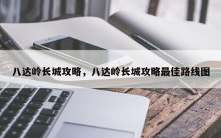 八达岭长城攻略，八达岭长城攻略最佳路线图