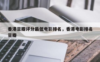 香港豆瓣评分最低电影排名，香港电影排名
豆瓣