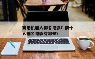 前十
奇幻机器人排名电影？前十
奇幻机器人排名电影有哪些？