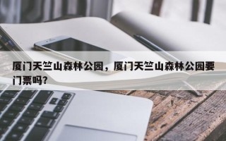 厦门天竺山森林公园，厦门天竺山森林公园要门票吗？
