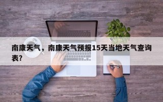 南康天气，南康天气预报15天当地天气查询表？