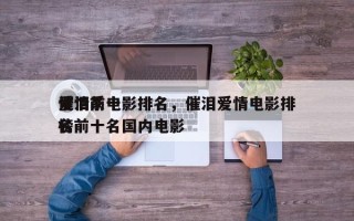 爱情前十
催泪系电影排名，催泪爱情电影排名
榜前十名国内电影