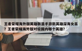 王者荣耀海外版英雄联盟手游新英雄深海女巫？王者荣耀海外版对应国内哪个英雄？