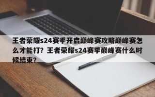 王者荣耀s24赛季开启巅峰赛攻略巅峰赛怎么才能打？王者荣耀s24赛季巅峰赛什么时候结束？