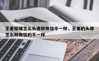 王者荣耀怎么头像和微信不一样，王者的头像怎么和微信的不一样