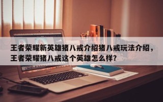王者荣耀新英雄猪八戒介绍猪八戒玩法介绍，王者荣耀猪八戒这个英雄怎么样？