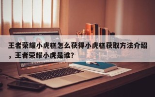 王者荣耀小虎糕怎么获得小虎糕获取方法介绍，王者荣耀小虎是谁？