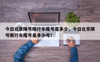 今日北京限号限行车尾号是多少，今日北京限号限行车尾号是多少号？