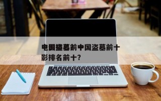 中国盗墓前十
电影排名？中国盗墓前十
电影排名前十？