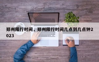 郑州限行时间，郑州限行时间几点到几点钟2023