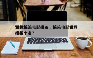 世界前十
顶级搞笑电影排名，搞笑电影世界排名
榜前十名？