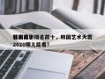 韩国前十
艺术电影排名前十，韩国艺术大赏2020哪儿能看？