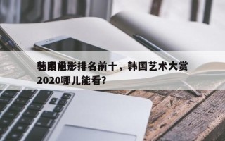 韩国前十
艺术电影排名前十，韩国艺术大赏2020哪儿能看？