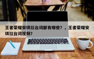 王者荣耀安琪拉台词都有哪些？，王者荣耀安琪拉台词视频？
