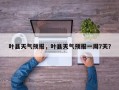 叶县天气预报，叶县天气预报一周7天？