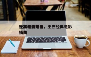 王杰电影前十
经典歌曲排名，王杰经典电影插曲