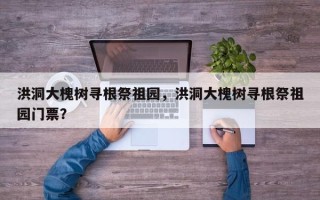 洪洞大槐树寻根祭祖园，洪洞大槐树寻根祭祖园门票？
