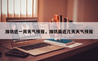 潍坊近一周天气预报，潍坊最近几天天气预报