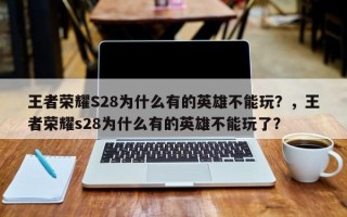 王者荣耀S28为什么有的英雄不能玩？，王者荣耀s28为什么有的英雄不能玩了？