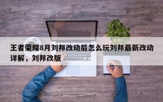 王者荣耀8月刘邦改动后怎么玩刘邦最新改动详解，刘邦改版