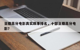 豆瓣高分电影真实故事排名，十部豆瓣高分电影？