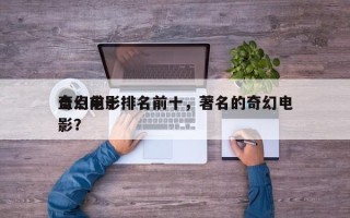 盘点前十
奇幻电影排名前十，著名的奇幻电影？