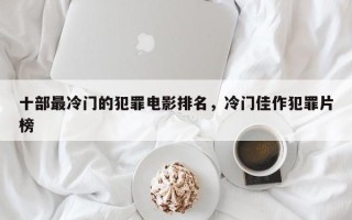 十部最冷门的犯罪电影排名，冷门佳作犯罪片榜