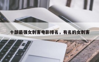 十部最强女刺客电影排名，有名的女刺客