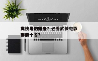 史诗级的前十
武侠电影排名？必看武侠电影排名
榜前十名？
