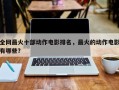 全网最火十部动作电影排名，最火的动作电影有哪些？