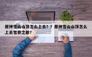 原神雪山山顶怎么上去？？原神雪山山顶怎么上去雪葬之都？