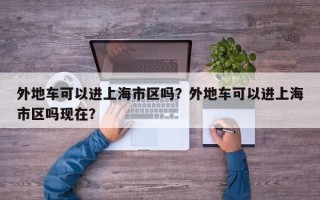 外地车可以进上海市区吗？外地车可以进上海市区吗现在？