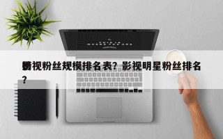 影视粉丝规模排名表？影视明星粉丝排名
榜？