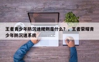 王者青少年防沉迷规则是什么？，王者荣耀青少年防沉迷系统