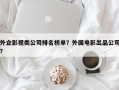 外企影视类公司排名榜单？外国电影出品公司？