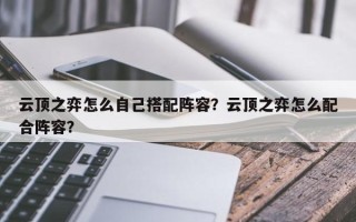 云顶之弈怎么自己搭配阵容？云顶之弈怎么配合阵容？