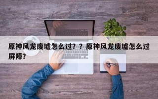 原神风龙废墟怎么过？？原神风龙废墟怎么过屏障？