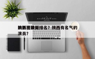 陕西比较好
的影视演员排名？陕西有名气的演员？