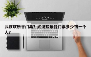 武汉欢乐谷门票？武汉欢乐谷门票多少钱一个人？