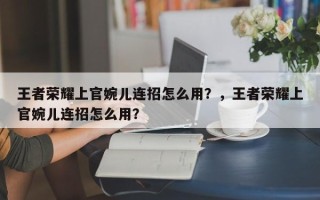 王者荣耀上官婉儿连招怎么用？，王者荣耀上官婉儿连招怎么用？