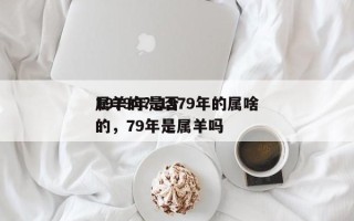 1979年是否
属羊的？1979年的属啥的，79年是属羊吗