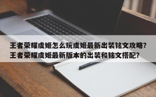 王者荣耀虞姬怎么玩虞姬最新出装铭文攻略？王者荣耀虞姬最新版本的出装和铭文搭配？