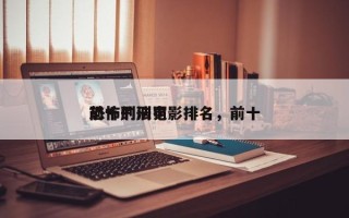 前十
恐怖刑法电影排名，前十
恐怖的刑罚